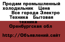 Продам промышленный холодильник › Цена ­ 40 000 - Все города Электро-Техника » Бытовая техника   . Оренбургская обл.